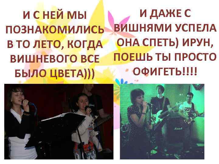 И ДАЖЕ С И С НЕЙ МЫ ПОЗНАКОМИЛИСЬ ВИШНЯМИ УСПЕЛА В ТО ЛЕТО, КОГДА
