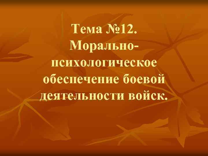 Тема № 12. Моральнопсихологическое обеспечение боевой деятельности войск. 