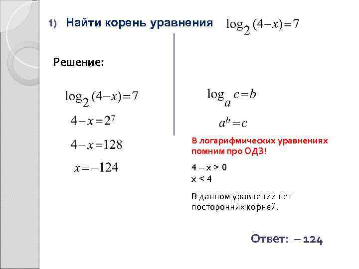 1) Найти корень уравнения Решение: В логарифмических уравнениях помним про ОДЗ! 4–x>0 x<4 В