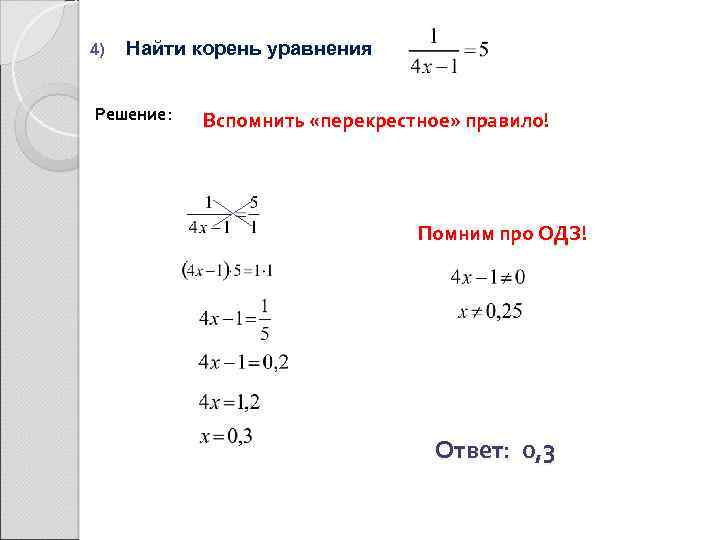 4) Найти корень уравнения Решение: Вспомнить «перекрестное» правило! Помним про ОДЗ! Ответ: 0, 3