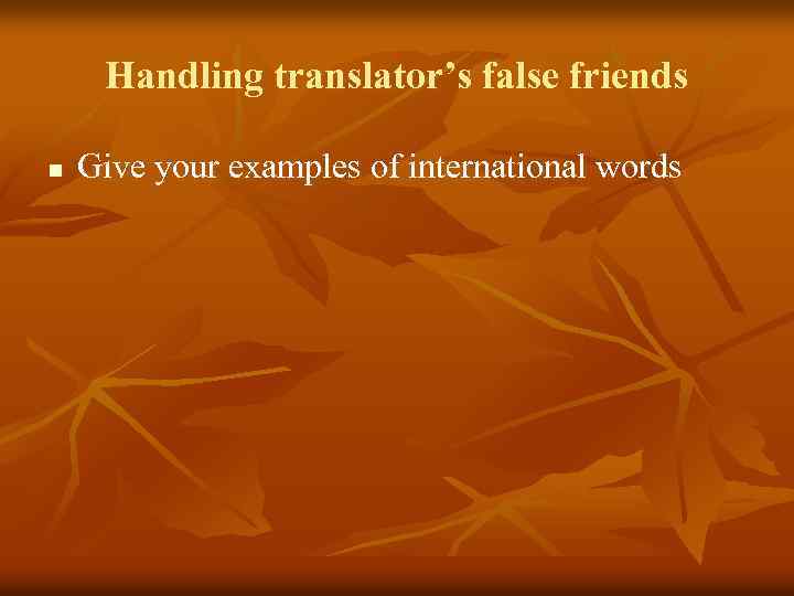 Handling translator’s false friends n Give your examples of international words 