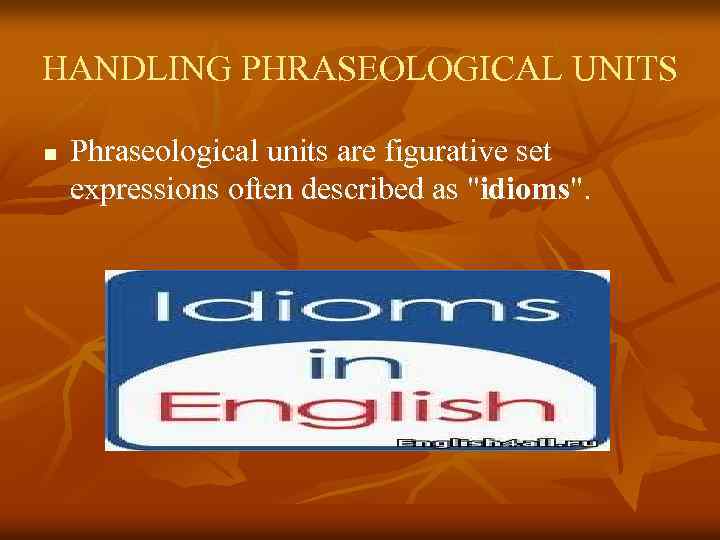 HANDLING PHRASEOLOGICAL UNITS n Phraseological units are figurative set expressions often described as 