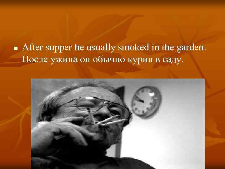 n After supper he usually smoked in the garden. После ужина он обычно курил