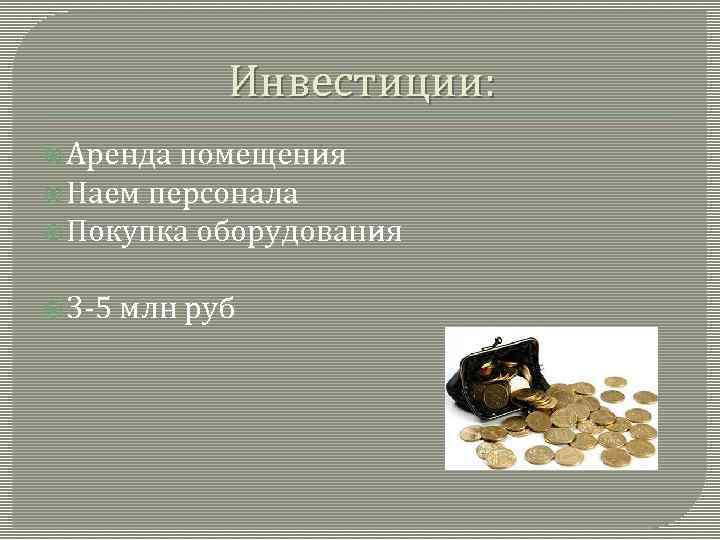 Инвестиции: Аренда помещения Наем персонала Покупка оборудования 3 -5 млн руб 