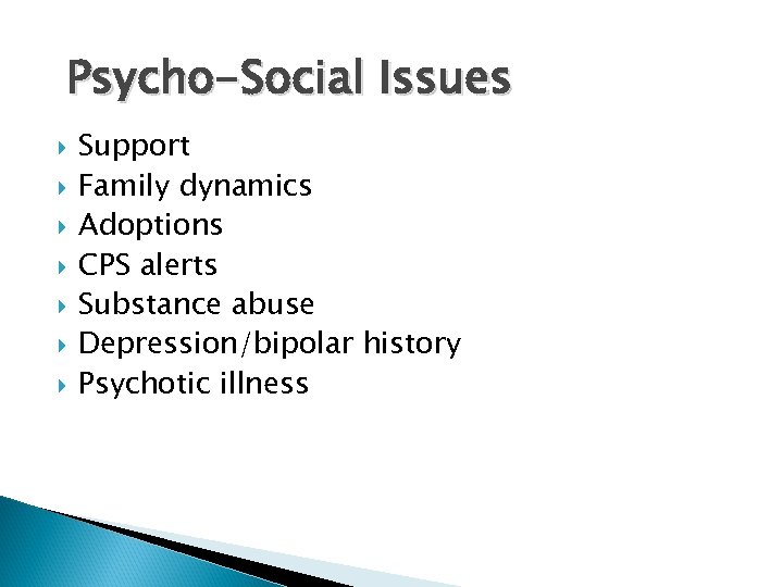 Psycho-Social Issues Support Family dynamics Adoptions CPS alerts Substance abuse Depression/bipolar history Psychotic illness