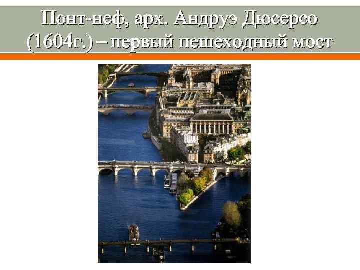 Понт-неф, арх. Андруэ Дюсерсо (1604 г. ) – первый пешеходный мост 