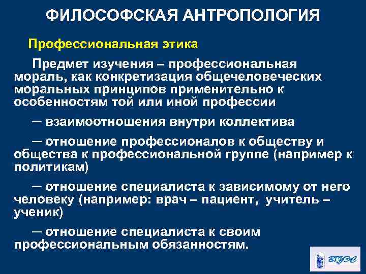 ФИЛОСОФСКАЯ АНТРОПОЛОГИЯ Профессиональная этика Предмет изучения – профессиональная мораль, как конкретизация общечеловеческих моральных принципов