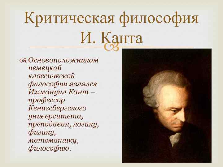 Критическая философия И. Канта Основоположником немецкой классической философии являлся Иммануил Кант – профессор Кенигсбергского