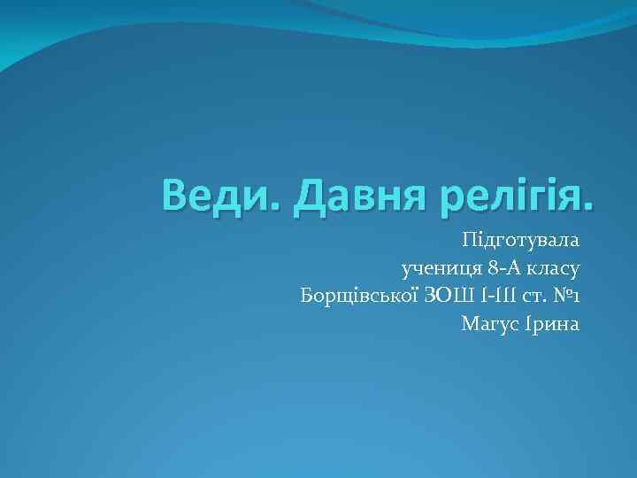 Веди. Давня релігія. Підготувала учениця 8 -А класу Борщівської ЗОШ І-ІІІ ст. № 1