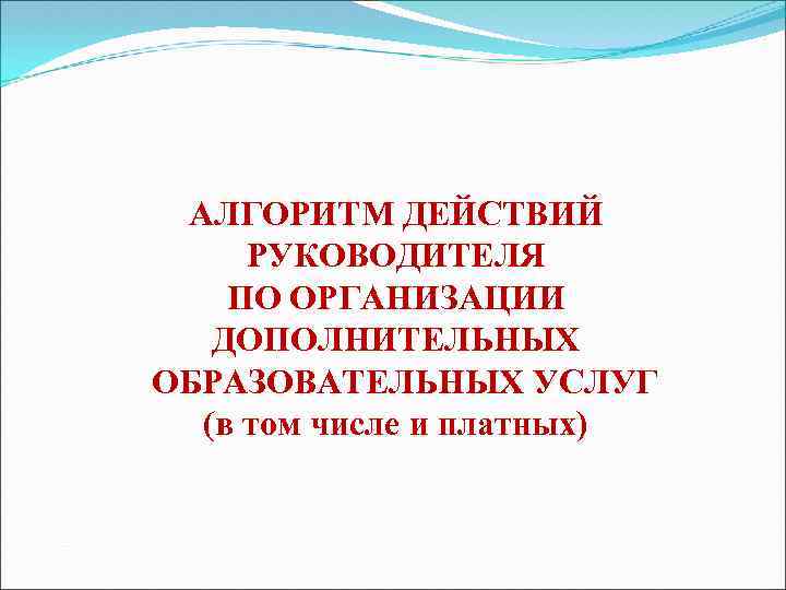 АЛГОРИТМ ДЕЙСТВИЙ РУКОВОДИТЕЛЯ ПО ОРГАНИЗАЦИИ ДОПОЛНИТЕЛЬНЫХ ОБРАЗОВАТЕЛЬНЫХ УСЛУГ (в том числе и платных) 