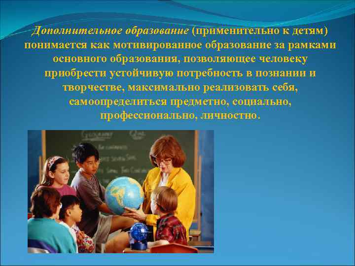 Дополнительное образование (применительно к детям) понимается как мотивированное образование за рамками основного образования, позволяющее