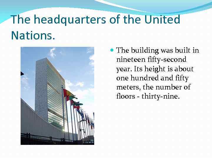 The headquarters of the United Nations. The building was built in nineteen fifty-second year.