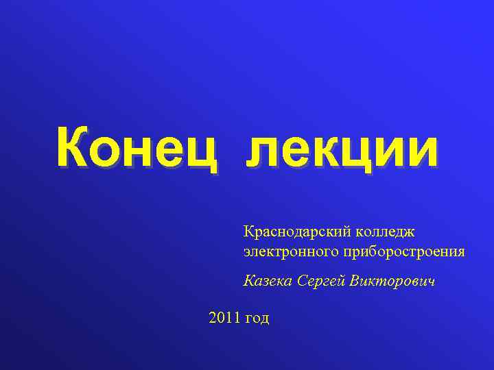 Конец лекции Конец Краснодарский колледж электронного приборостроения Казека Сергей Викторович 2011 год 