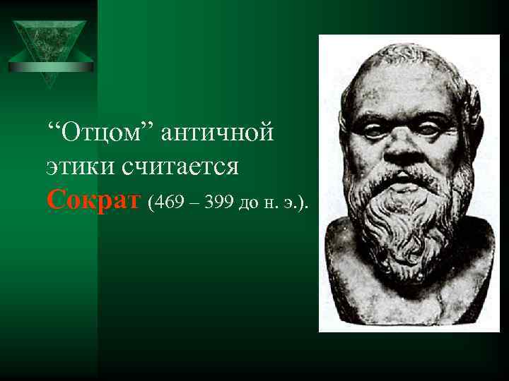 “Отцом” античной этики считается Сократ (469 – 399 до н. э. ). 