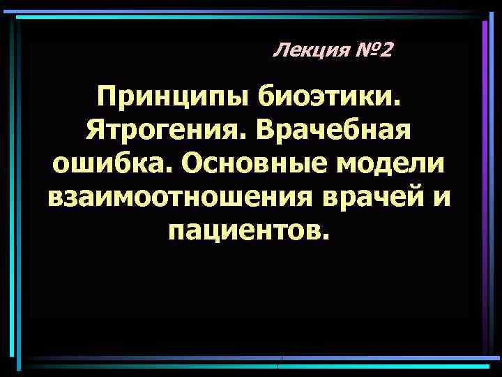 Лекция № 2 Принципы биоэтики. Ятрогения. Врачебная ошибка. Основные модели взаимоотношения врачей и пациентов.