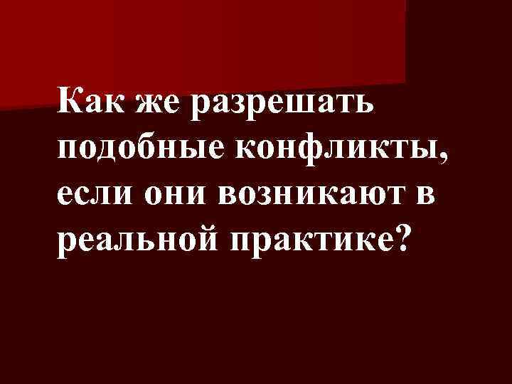 Как же разрешать подобные конфликты, если они возникают в реальной практике? 