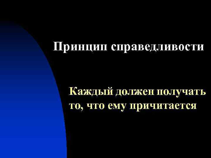 Принцип справедливости Каждый должен получать то, что ему причитается 