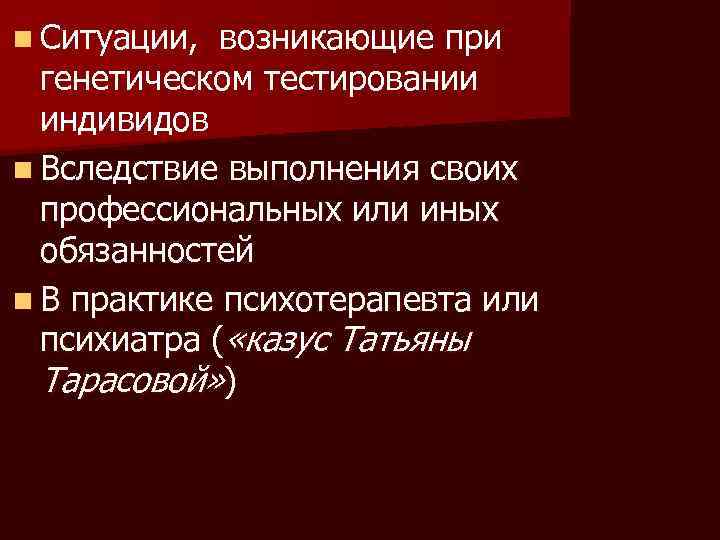 n Ситуации, возникающие при генетическом тестировании индивидов n Вследствие выполнения своих профессиональных или иных