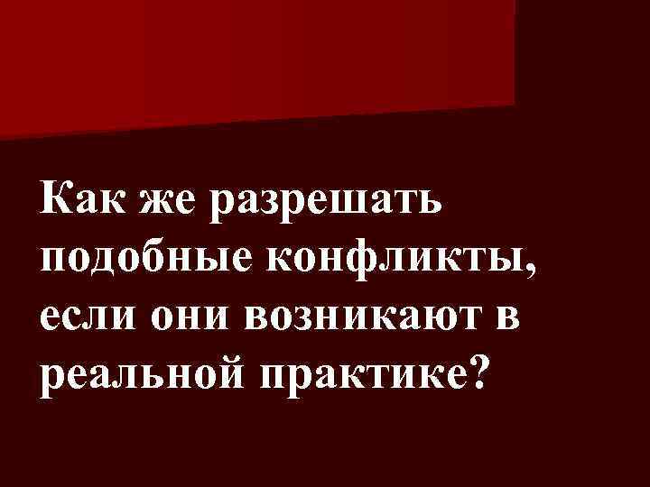 Как же разрешать подобные конфликты, если они возникают в реальной практике? 