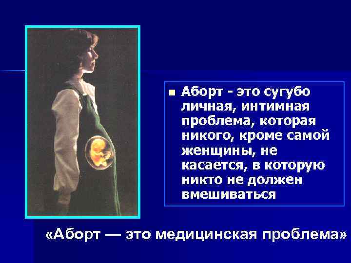 n Аборт - это сугубо личная, интимная проблема, которая никого, кроме самой женщины, не