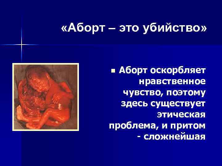  «Аборт – это убийство» Аборт оскорбляет нравственное чувство, поэтому здесь существует этическая проблема,