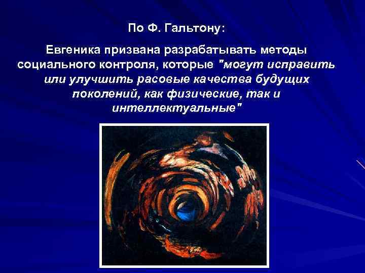 По Ф. Гальтону: Евгеника призвана разрабатывать методы социального контроля, которые "могут исправить или улучшить