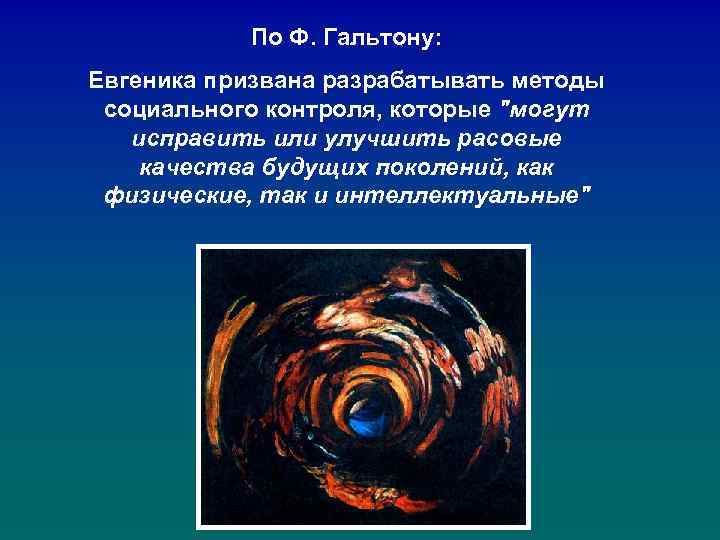 По Ф. Гальтону: Евгеника призвана разрабатывать методы социального контроля, которые "могут исправить или улучшить