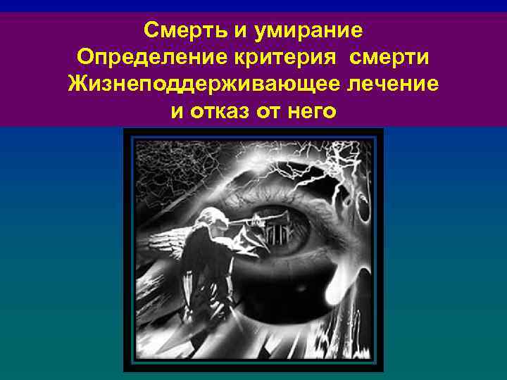 Смерть и умирание Определение критерия смерти Жизнеподдерживающее лечение и отказ от него 