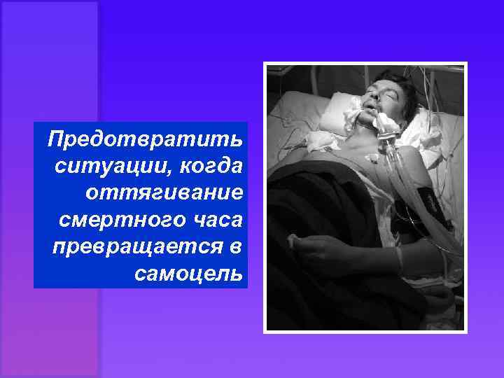 Предотвратить ситуации, когда оттягивание смертного часа превращается в самоцель 