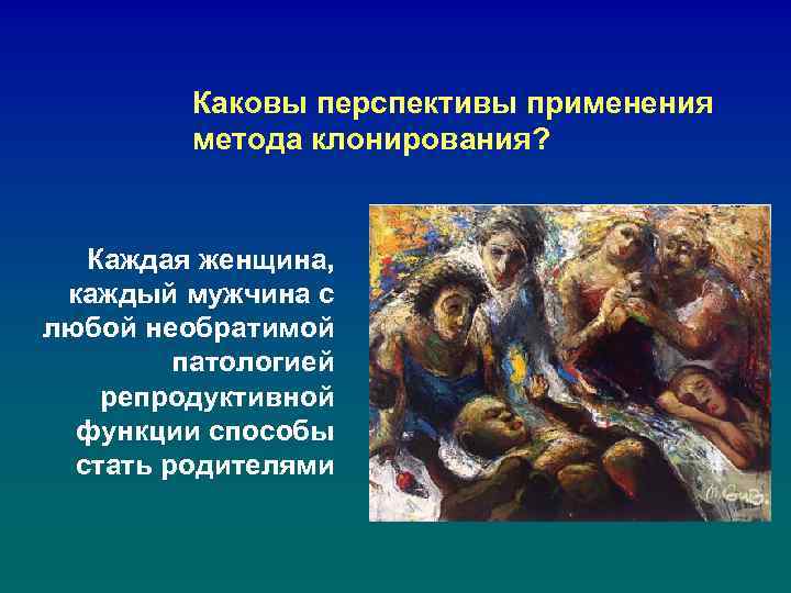 Каковы перспективы применения метода клонирования? Каждая женщина, каждый мужчина с любой необратимой патологией репродуктивной