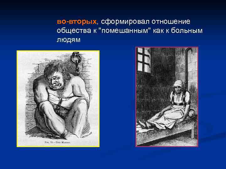 во-вторых, сформировал отношение общества к "помешанным" как к больным людям 