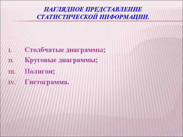 НАГЛЯДНОЕ ПРЕДСТАВЛЕНИЕ СТАТИСТИЧЕСКОЙ ИНФОРМАЦИИ. I. III. IV. Столбчатые диаграммы; Круговые диаграммы; Полигон; Гистограмма. 