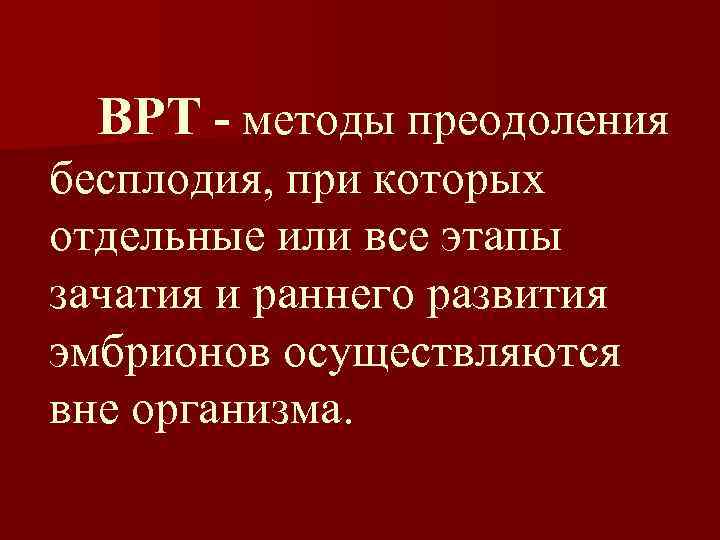 ВРТ - методы преодоления бесплодия, при которых отдельные или все этапы зачатия и раннего