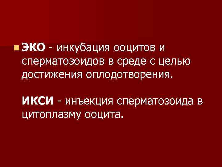 n ЭКО - инкубация ооцитов и сперматозоидов в среде с целью достижения оплодотворения. ИКСИ
