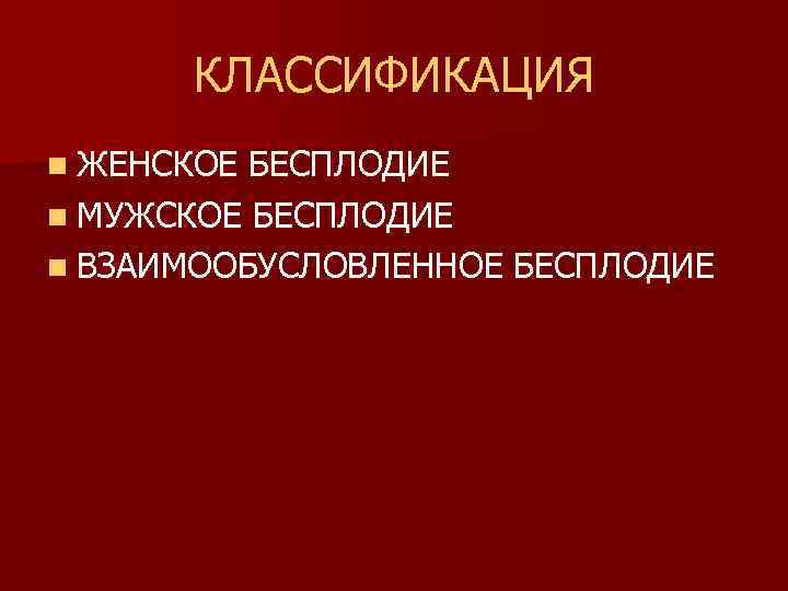 КЛАССИФИКАЦИЯ n ЖЕНСКОЕ БЕСПЛОДИЕ n МУЖСКОЕ БЕСПЛОДИЕ n ВЗАИМООБУСЛОВЛЕННОЕ БЕСПЛОДИЕ 