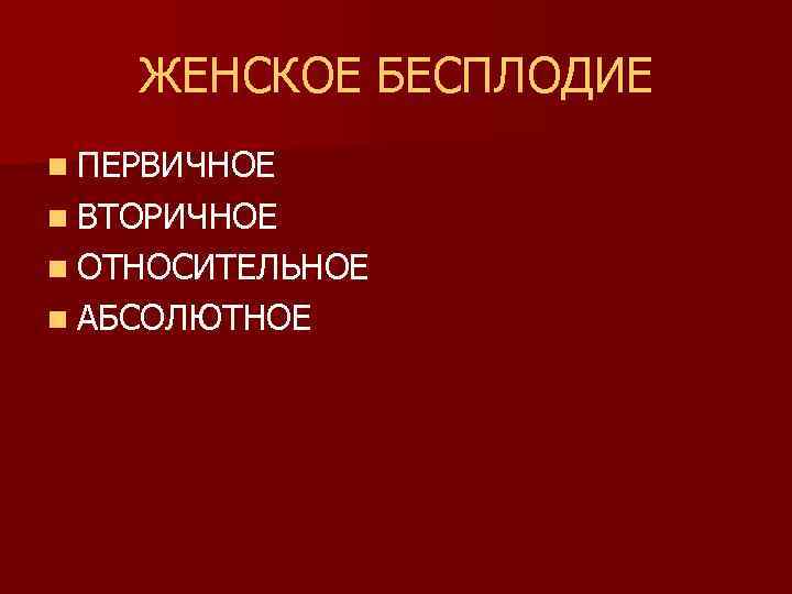 ЖЕНСКОЕ БЕСПЛОДИЕ n ПЕРВИЧНОЕ n ВТОРИЧНОЕ n ОТНОСИТЕЛЬНОЕ n АБСОЛЮТНОЕ 