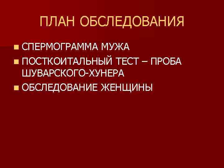 ПЛАН ОБСЛЕДОВАНИЯ n СПЕРМОГРАММА МУЖА n ПОСТКОИТАЛЬНЫЙ ТЕСТ – ПРОБА ШУВАРСКОГО-ХУНЕРА n ОБСЛЕДОВАНИЕ ЖЕНЩИНЫ