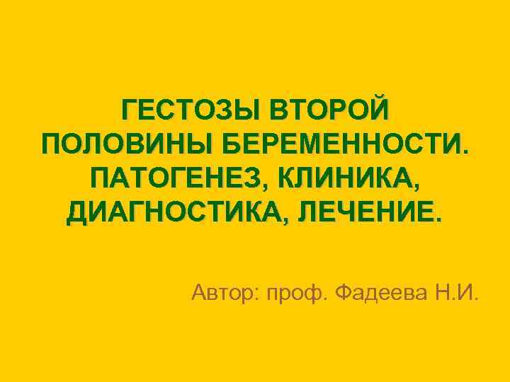 ГЕСТОЗЫ ВТОРОЙ ПОЛОВИНЫ БЕРЕМЕННОСТИ. ПАТОГЕНЕЗ, КЛИНИКА, ДИАГНОСТИКА, ЛЕЧЕНИЕ. Автор: проф. Фадеева Н. И. 