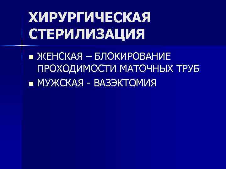 ХИРУРГИЧЕСКАЯ СТЕРИЛИЗАЦИЯ ЖЕНСКАЯ – БЛОКИРОВАНИЕ ПРОХОДИМОСТИ МАТОЧНЫХ ТРУБ n МУЖСКАЯ - ВАЗЭКТОМИЯ n 