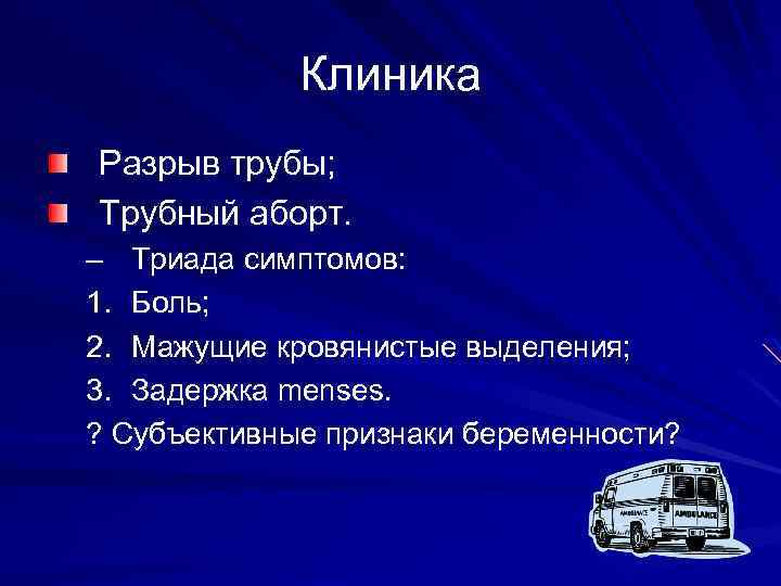 Клиника Разрыв трубы; Трубный аборт. – Триада симптомов: 1. Боль; 2. Мажущие кровянистые выделения;