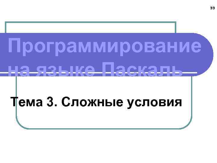 33 Программирование на языке Паскаль Тема 3. Сложные условия 