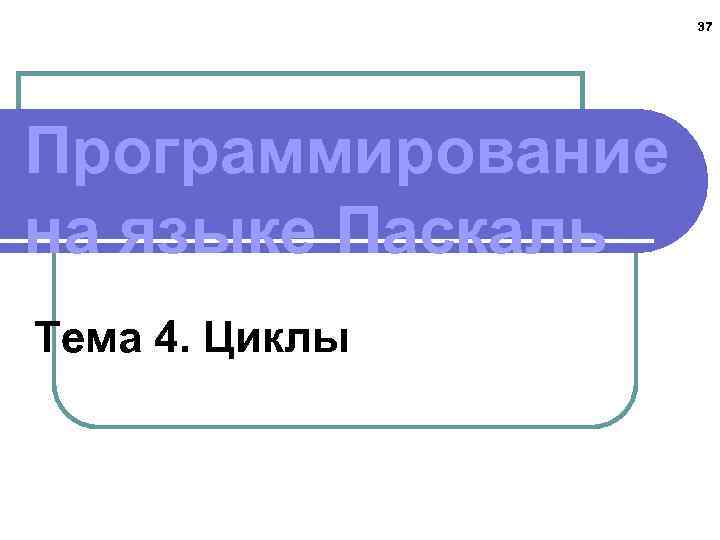 37 Программирование на языке Паскаль Тема 4. Циклы 