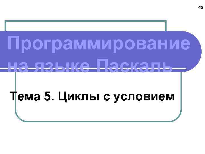 53 Программирование на языке Паскаль Тема 5. Циклы с условием 