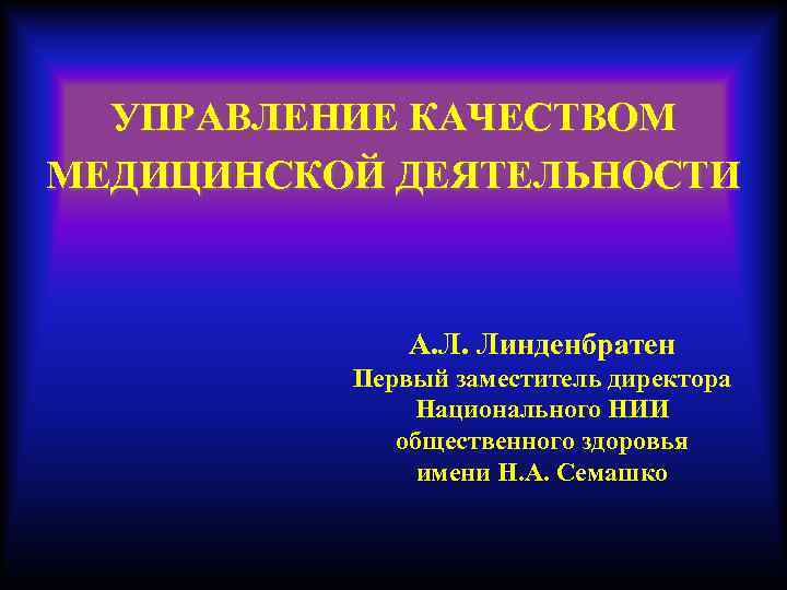УПРАВЛЕНИЕ КАЧЕСТВОМ МЕДИЦИНСКОЙ ДЕЯТЕЛЬНОСТИ А. Л. Линденбратен Первый заместитель директора Национального НИИ общественного здоровья