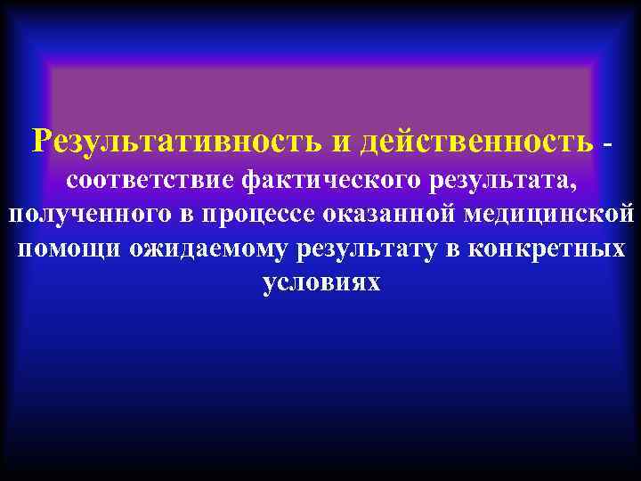 Результативность и действенность - соответствие фактического результата, полученного в процессе оказанной медицинской помощи ожидаемому