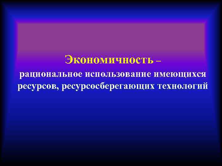 Экономичность – рациональное использование имеющихся ресурсов, ресурсосберегающих технологий 
