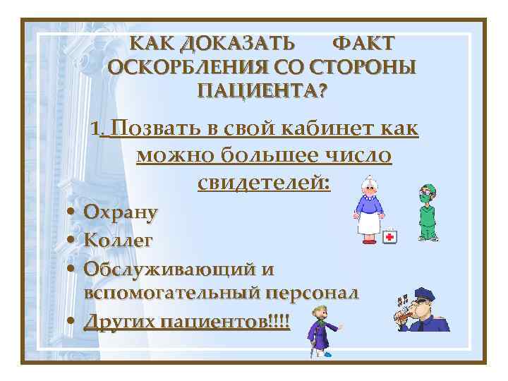 КАК ДОКАЗАТЬ ФАКТ ОСКОРБЛЕНИЯ СО СТОРОНЫ ПАЦИЕНТА? 1. Позвать в свой кабинет как можно