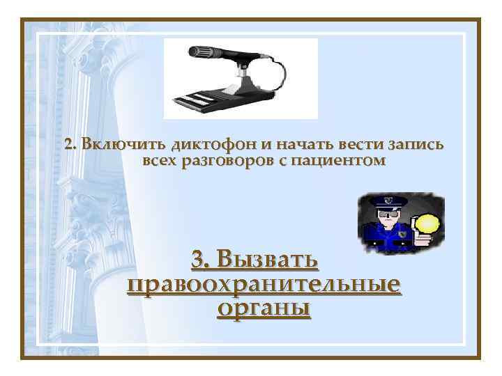 2. Включить диктофон и начать вести запись всех разговоров с пациентом 3. Вызвать правоохранительные