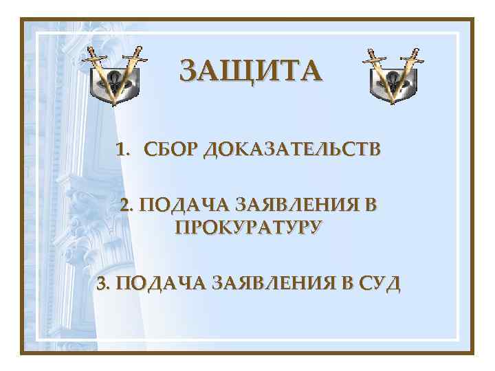 ЗАЩИТА 1. СБОР ДОКАЗАТЕЛЬСТВ 2. ПОДАЧА ЗАЯВЛЕНИЯ В ПРОКУРАТУРУ 3. ПОДАЧА ЗАЯВЛЕНИЯ В СУД