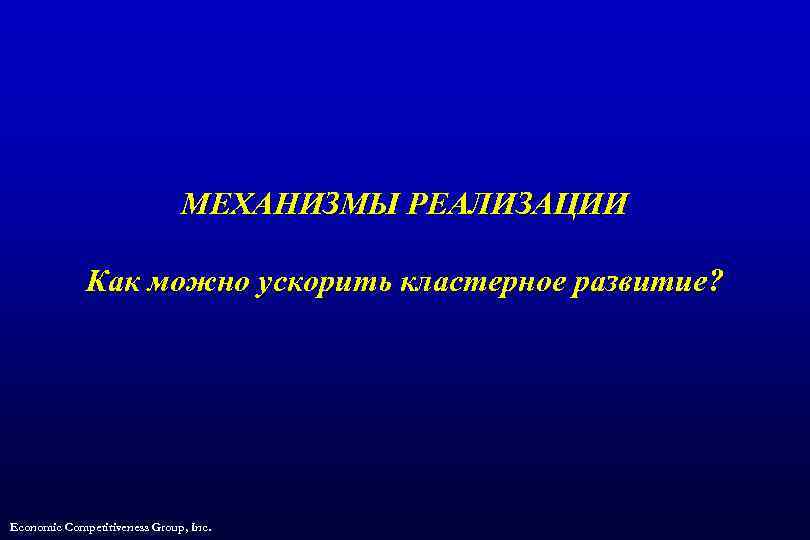 МЕХАНИЗМЫ РЕАЛИЗАЦИИ Как можно ускорить кластерное развитие? Economic Competitiveness Group, Inc. 